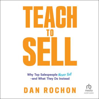 Teach to Sell: Why Top Salespeople Never Sell―and What They Do Instead