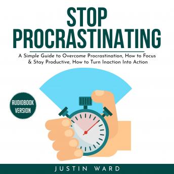 Stop procrastinating: A Simple Guide to Overcome Procrastination, How to Focus & Stay Productive, How to Turn Inaction Into Action