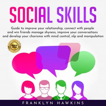 SOCIAL SKILLS: GUIDE TO IMPROVE YOUR RELATIONSHIP, CONNECT WITH PEOPLE AND WIN FRIENDS MANAGE SHYNESS, IMPROVE YOUR CONVERSATIONS AND DEVELOP YOUR CHARISMA WITH MIND CONTROL, NLP AND MANIPULATION.