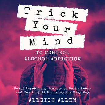Trick Your Mind to Control Alcohol Addiction: Naked Psychology Secrets to Being Sober and How to Quit Drinking the Easy Way