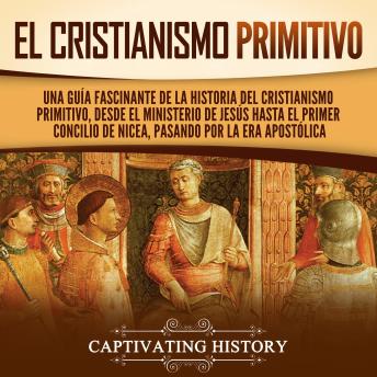 [Spanish] - El cristianismo primitivo: Una guía fascinante de la historia del cristianismo primitivo, desde el ministerio de Jesús hasta el primer concilio de Nicea, pasando por la era apostólica