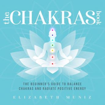 The Chakras Book: The Beginner's Guide to Balance Chakras and Radiate Positive Energy