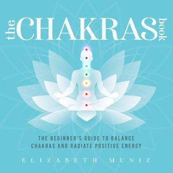 The Chakras Book: The Beginner's Guide to Balance Chakras and Radiate Positive Energy