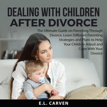 Listen Dealing With Children After Divorce: The Ultimate Guide on Parenting Through Divorce, Learn Different Parenting Strategies and Plans to Help Your Children Adjust and Cope With Your Divorce By E.L. Carven Audiobook audiobook