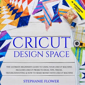 Download Cricut Design Space: The Ultimate Beginner's Guide to Using Your Cricut Machine. Includes Cricut Projects Ideas, Tips, Tricks, Troubleshooting and How to Make Money with Cricut Machine by Stephanie Flower