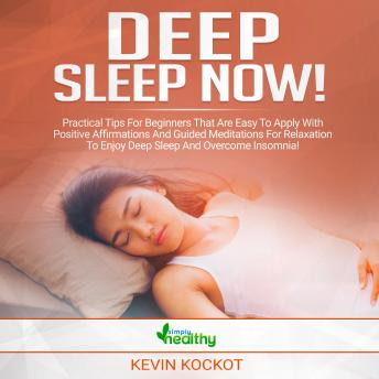 Deep Sleep Now!: Practical Tips For Beginners That Are Easy To Apply With Positive Affirmations And Guided Meditations For Relaxation To Enjoy Deep Sleep And Overcome Insomnia!