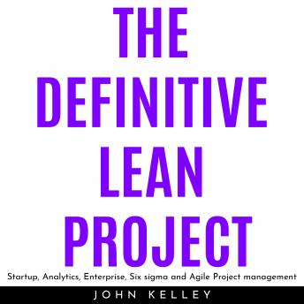 THE DEFINITIVE LEAN PROJECT : Startup, Analytics, Enterprise, Six sigma and Agile Project management, John Kelley