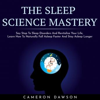 THE SLEEP SCIENCE MASTERY : Say Stop To Sleep Disorders And Revitalize Your Life, Learn How To Naturally Fall Asleep Faster And Stay Asleep Longer