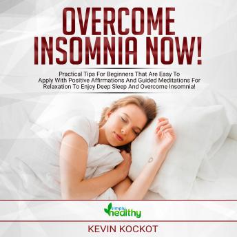 Overcome Insomnia Now!: Practical Tips For Beginners That Are Easy To Apply With Positive Affirmations And Guided Meditations For Relaxation To Enjoy Deep Sleep And Overcome Insomnia!