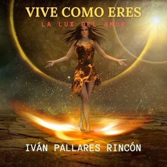 VIVE COMO ERES: LA LUX DEL AMOR, Audio book by Iván Pallares Rincón