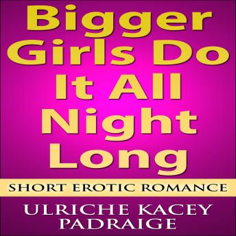 Bigger Girls Do It All Night Long: Short Erotic Romance