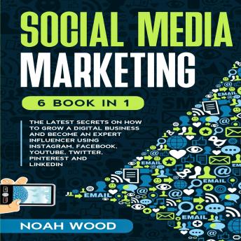 SOCIAL MEDIA MARKETING: 6 BOOK IN 1 - The Latest Secrets On How To Grow A Digital Business And Become An Expert Influencer Using Instagram, Facebook, Youtube, Twitter, Pinterest And Linkedin