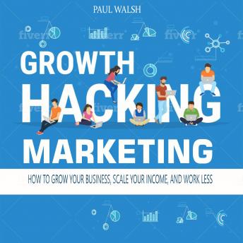 Growth Hacking Marketing: How to Grow Your Business, Scale Your Income, and Work Less