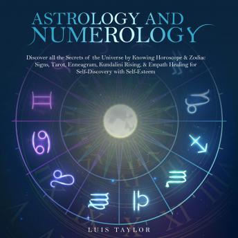 ASTROLOGY AND NUMEROLOGY: Discover all the Secrets of the Universe by Knowing Horoscope & Zodiac Signs, Tarot, Enneagram, Kundalini Rising, & Empath Healing for Self-Discovery with Self-Esteem