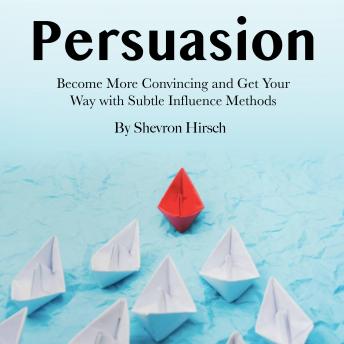 Persuasion: Become More Convincing and Get Your Way with Subtle Influence Methods