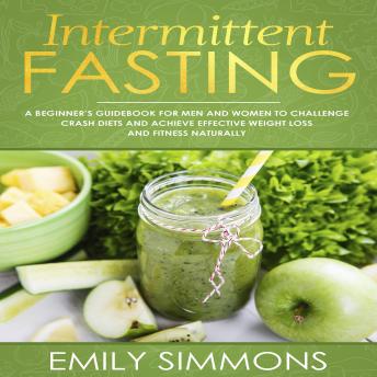 Intermittent Fasting: A Beginner’s Guidebook for Men and Women to Challenge Crash Diets and Achieve Effective Weight Loss and Fitness Naturally