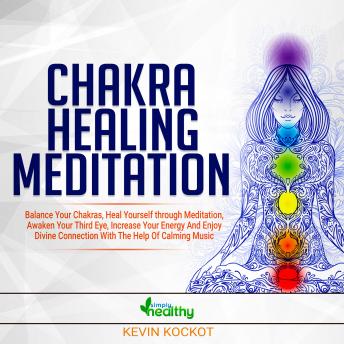 Chakra Healing Meditation: Balance Your Chakras, Heal Yourself Through Meditation, Awaken Your Third Eye, Increase Your Energy And Enjoy Divine Connection With The Help Of Calming Music