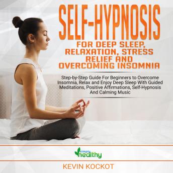 Self-Hypnosis For Deep Sleep, Relaxation, Stress Relief & Overcoming Insomnia: Step-by-Step Guide For Beginners to Overcome Insomnia, Relax and Enjoy Deep Sleep With Guided Meditations, Positive Affir