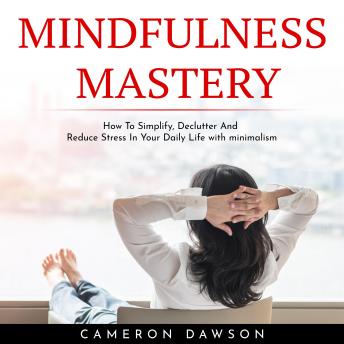 MINDFULNESS MASTERY : How To Simplify, Declutter And Reduce Stress In Your Daily Life with minimalism