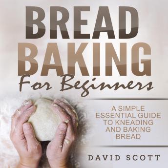 Bread Baking for Beginners: A Simple essential guide to kneading and baking bread