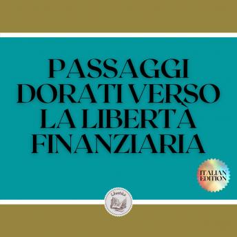 [Italian] - PASSAGGI DORATI VERSO LA LIBERTÀ FINANZIARIA: Una potente guida alla libertà finanziaria