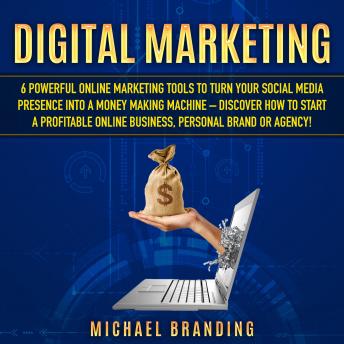 Digital Marketing: 6 Powerful Online Marketing Tools to turn Your Social Media Presence into a Money Making Machine – Discover how to Start a Profitable Online Business, Personal Brand or  Agency!