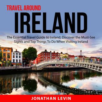 Travel Around Ireland: The Essential Travel Guide to Ireland, Discover the Must-See Sights and Top Things To Do When Visiting Ireland