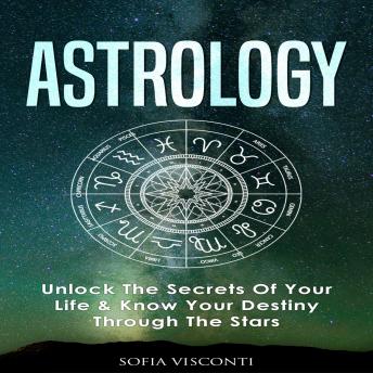 Listen Astrology:: Unlock The Secrets Of Your Life & Know Your Destiny Through The Stars By Sofia Visconti Audiobook audiobook