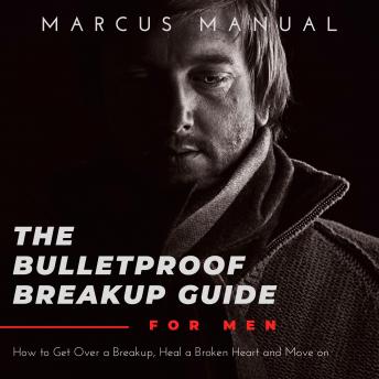 The Bulletproof Breakup Guide for Men: How to Get Over a Breakup, Heal a Broken Heart, and Move On