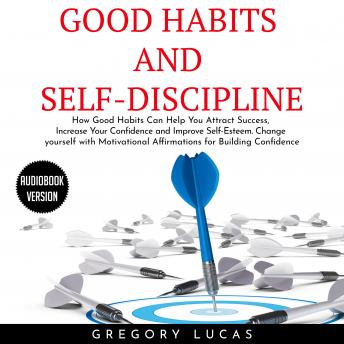 GOOD HABITS and SELF-DISCIPLINE : How Good Habits Can Help You Attract Success, Increase Your Confidence and Improve Self-Esteem. Change yourself with Affirmations for Building Confidence