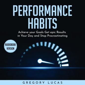 PERFORMANCE HABITS : Achieve your Goals Get epic Results in Your Day and Stop Procrastinating