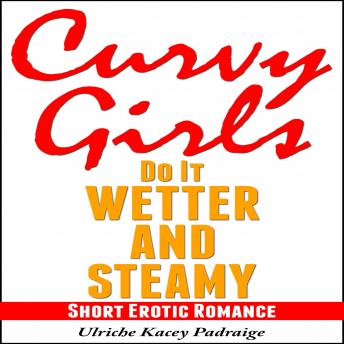 Curvy Girls Do It Wetter and Steamy: Short Erotic Romance