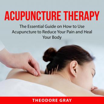 Acupuncture Therapy: The Essential Guide on How to Use Acupuncture to Reduce Your Pain and Heal Your Body