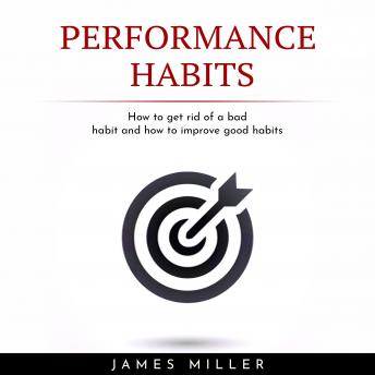 PERFORMANCE HABITS : HOW TO GET RID OF A BAD HABIT AND HOW TO IMPROVE GOOD HABITS