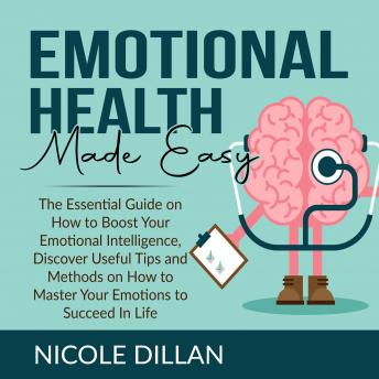 Emotional Health Made Easy: The Essential Guide on How to Boost Your Emotional Intelligence, Discover Useful Tips and Methods on How to Master Your Emotions to Succeed In Life