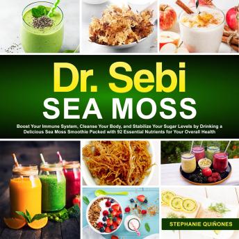 Dr. Sebi Sea Moss: Boost Your Immune System, Cleanse Your Body, and Manage Your Diabetes by Drinking a Delicious Sea Moss Smoothie Packed with 92 Essential Nutrients for Your Overall Health