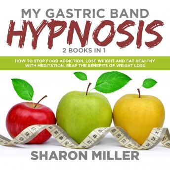 My Gastric Band Hypnosis – 2 books in 1: How to Stop Food Addiction, Lose Weight and Eat Healthy with Meditation. Reap the Benefits of Weight Loss