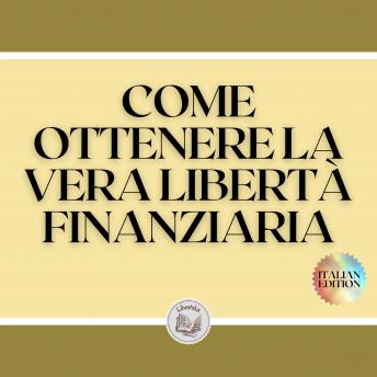[Italian] - COME OTTENERE LA VERA LIBERTÀ FINANZIARIA: Passi potenti e importanti per ottenere una vera LIBERTA' FINANZIARIA
