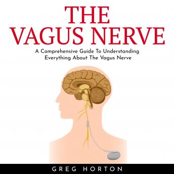THE VAGUS NERVE : A Comprehensive Guide To Understanding Everything About The Vagus Nerve