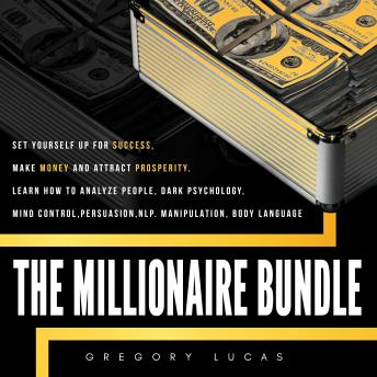 THE MILLIONAIRE BUNDLE : Set yourself up for success, make money and attract prosperity. Learn How to Analyze people, Dark Psychology, Mind control, Persuasion, NLP. Manipulation, Body Language, Audio book by Gregory Lucas