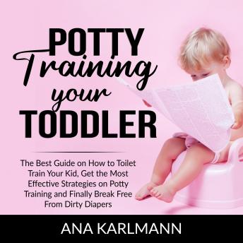 Potty Training Your Toddler: The Best Guide on How to Toilet Train Your Kid, Get the Most Effective Strategies on Potty Training and Finally Break Free From Dirty Diapers