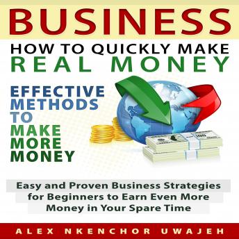 Business: How to Quickly Make Real Money - Effective Methods to Make More Money: Easy and Proven Business Strategies for Beginners to Earn Even More Money in Your Spare Time