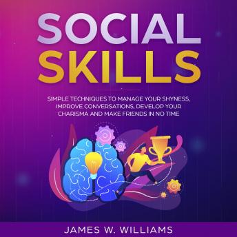 Social Skills: Simple Techniques to Manage Your Shyness, Improve Conversations, Develop Your Charisma and Make Friends In No Time