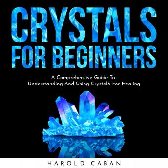 CRYSTALS FOR BEGINNERS: A Comprehensive Guide To Understanding And Using CrystalS For Healing