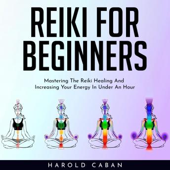 REIKI FOR BEGINNERS : Mastering The Reiki Healing And Increasing Your Energy In Under An Hour