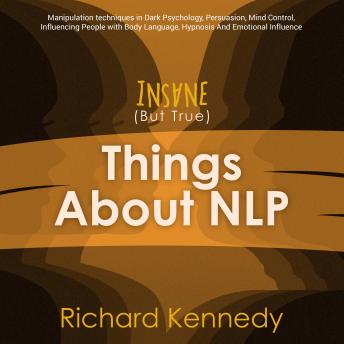 Insane (But True) Things About NLP : Manipulation techniques in Dark Psychology, Persuasion, Mind Control, Influencing People with Body Language, Hypnosis And Emotional Influence.