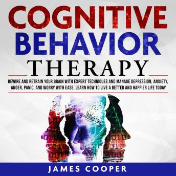 COGNITIVE BEHAVIOR THERAPY: Rewire and Retrain Your Brain With Expert Techniques and Manage Depression, Anxiety, Anger, Panic, and Worry With Ease. Learn How To Live a Better and Happier Life Today.