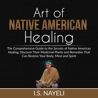 Art of Native American Healing: The Comprehensive Guide to the Secrets of Native American Healing, Discover Their Medicinal Plants and Remedies That Can Restore Your Body, Mind and Spirit