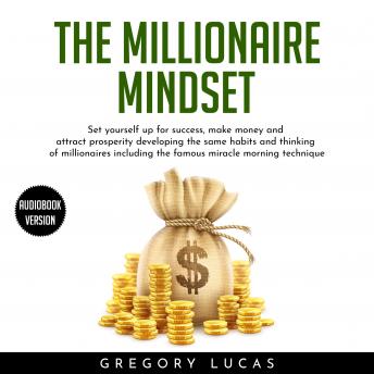 THE MILLIONAIRE MINDSET : SET YOURSELF UP FOR SUCCESS, MAKE MONEY AND ATTRACT PROSPERITY DEVELOPING THE SAME HABITS AND THINKING OF MILLIONAIRES INCLUDING THE FAMOUS MIRACLE MORNING TECHNIQUE