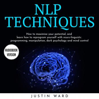 NLP TECHNIQUES: HOW TO MAXIMIZE YOUR POTENTIAL, AND LEARN HOW TO REPROGRAM YOURSELF WITH NЕURО-LINGUIЅTIС PROGRAMMING, MANIPULATION, DARK PSYCHOLOGY AND MIND CONTROL, Audio book by Justin Ward